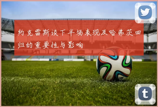 约克雷斯谈下半场表现及哈弗茨回归的重要性与影响