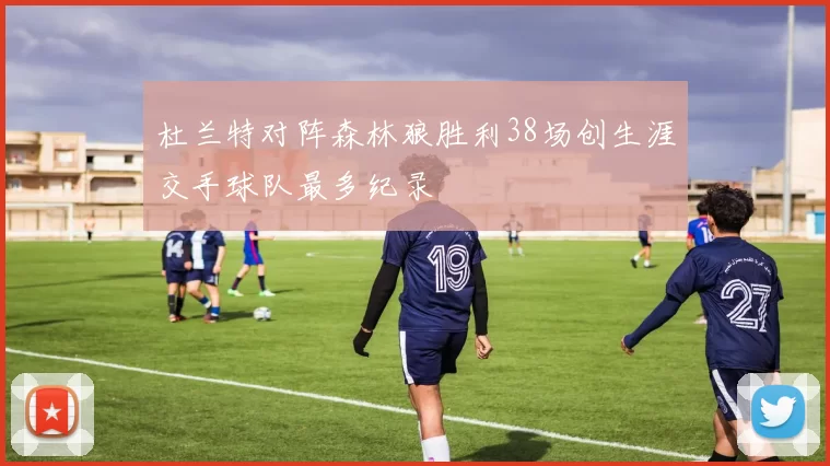 杜兰特对阵森林狼胜利38场创生涯交手球队最多纪录