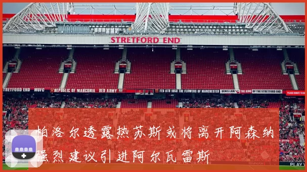 帕洛尔透露热苏斯或将离开阿森纳强烈建议引进阿尔瓦雷斯