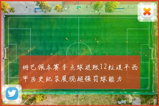 姆巴佩本赛季点球进账12粒追平西甲历史纪录展现超强罚球能力
