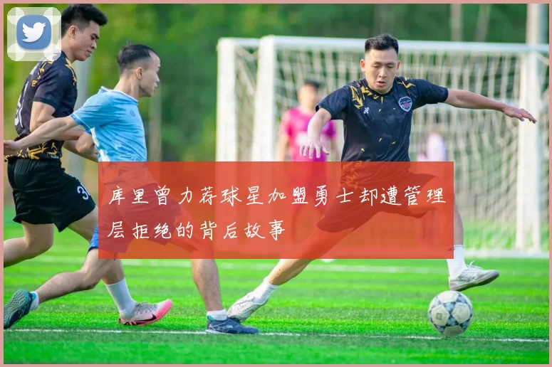 库里曾力荐球星加盟勇士却遭管理层拒绝的背后故事