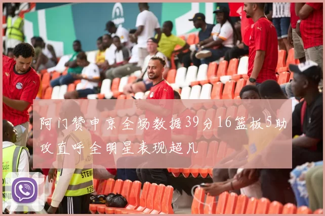阿门赞申京全场数据39分16篮板5助攻直呼全明星表现超凡