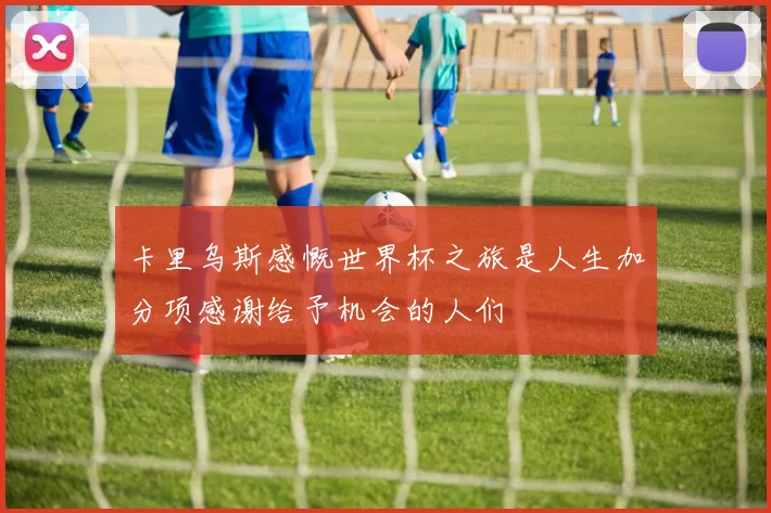 卡里乌斯感慨世界杯之旅是人生加分项感谢给予机会的人们