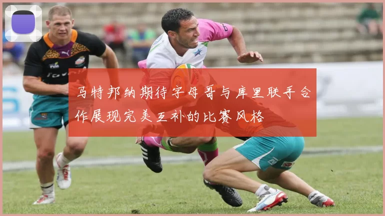 马特邦纳期待字母哥与库里联手合作展现完美互补的比赛风格
