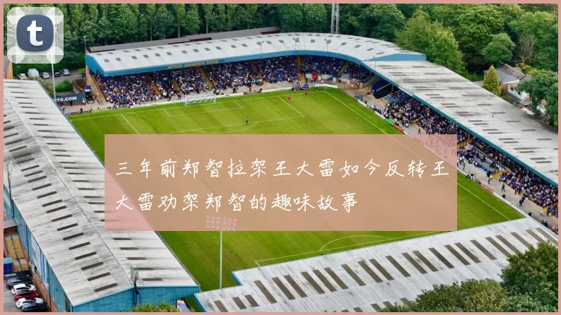 三年前郑智拉架王大雷如今反转王大雷劝架郑智的趣味故事