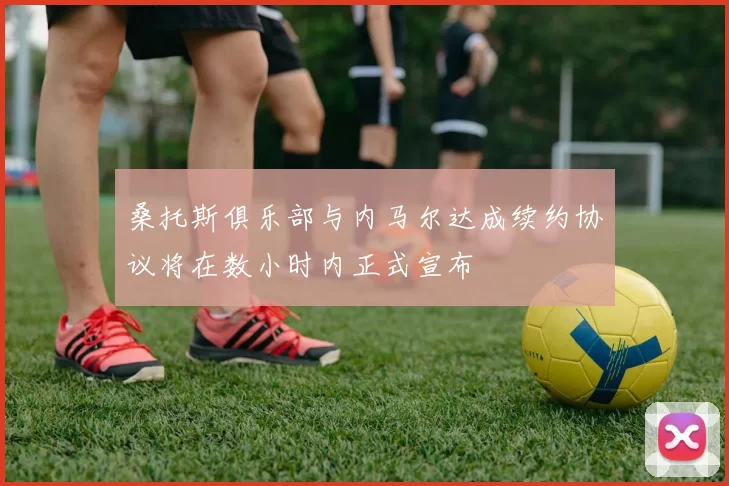 桑托斯俱乐部与内马尔达成续约协议将在数小时内正式宣布