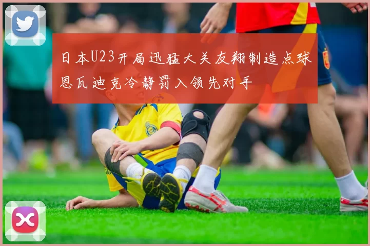 日本U23开局迅猛大关友翔制造点球恩瓦迪克冷静罚入领先对手