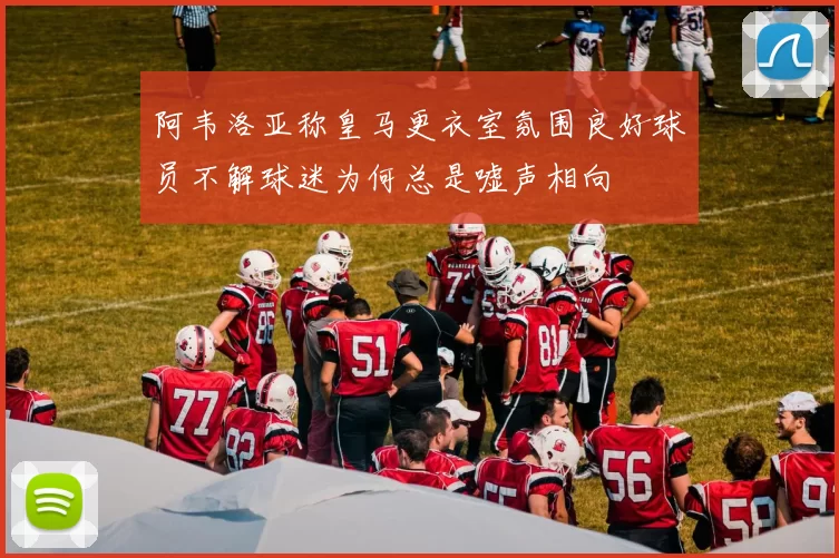 阿韦洛亚称皇马更衣室氛围良好球员不解球迷为何总是嘘声相向